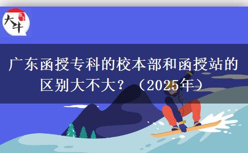 廣東函授專(zhuān)科的校本部和函授站的區(qū)別大不大？（2025年）