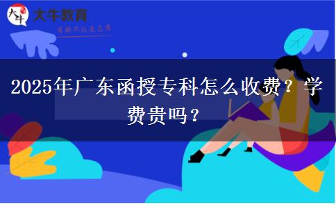 2025年廣東函授?？圃趺词召M？學費貴嗎？