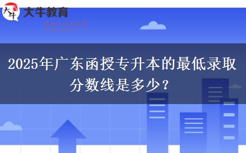 2025年廣東函授專升本的最低錄取分數線是多少？