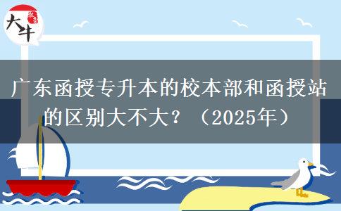 廣東函授專升本的校本部和函授站的區(qū)別大不大？（2025年）