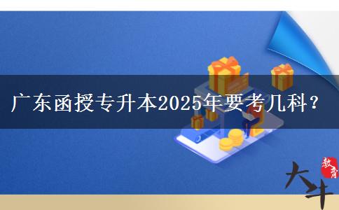 廣東函授專升本2025年要考幾科？