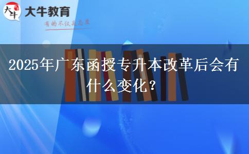 2025年廣東函授專升本改革后會有什么變化？