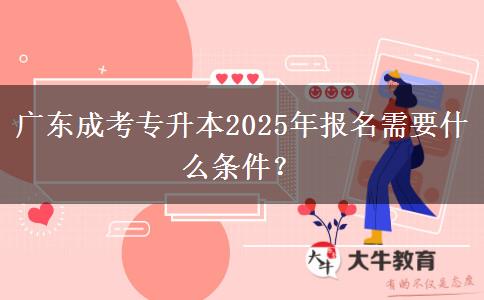 廣東成考專升本2025年報名需要什么條件？