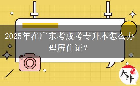 2025年在廣東考成考專升本怎么辦理居住證？