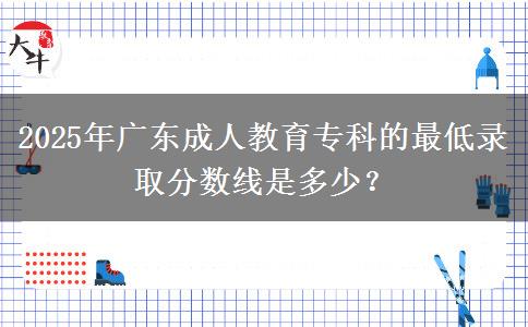 2025年廣東成人教育?？频淖畹弯浫》?jǐn)?shù)線是多少？