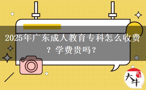 2025年廣東成人教育專科怎么收費？學費貴嗎？