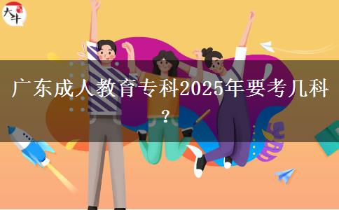 廣東成人教育?？?025年要考幾科？
