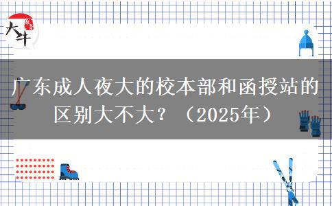 廣東成人夜大的校本部和函授站的區(qū)別大不大？（2025年）
