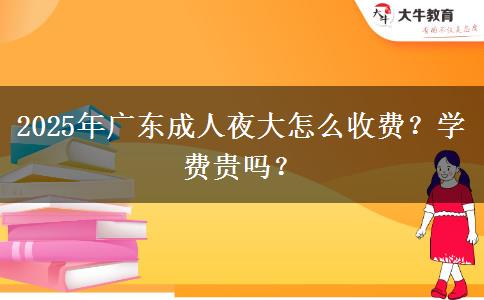 2025年廣東成人夜大怎么收費？學費貴嗎？