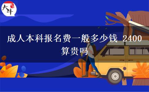 成人本科報(bào)名費(fèi)一般多少錢 2400算貴嗎