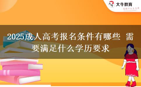 2025成人高考報名條件有哪些 需要滿足什么學(xué)歷要求
