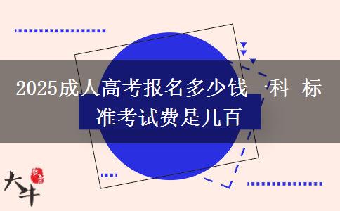2025成人高考報(bào)名多少錢一科 標(biāo)準(zhǔn)考試費(fèi)是幾百