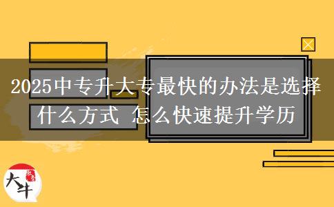 2025中專升大專最快的辦法是選擇什么方式 怎么快速提升學歷