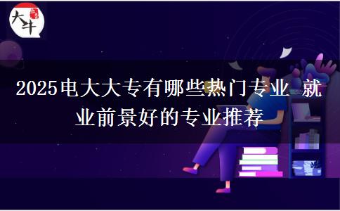 2025電大大專有哪些熱門(mén)專業(yè) 就業(yè)前景好的專業(yè)推薦