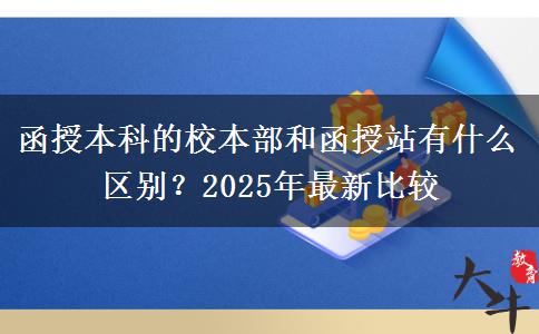 函授本科的校本部和函授站有什么區(qū)別？2025年最新比較