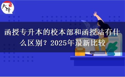 函授專升本的校本部和函授站有什么區(qū)別？2025年最新比較