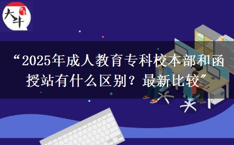 “2025年成人教育專(zhuān)科校本部和函授站有什么區(qū)別？最新比較