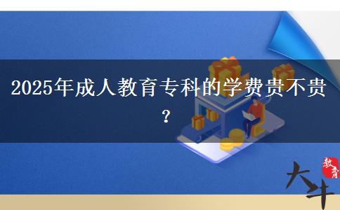 2025年成人教育專(zhuān)科的學(xué)費(fèi)貴不貴？