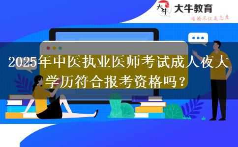2025年中醫(yī)執(zhí)業(yè)醫(yī)師考試成人夜大學(xué)歷符合報考資格嗎？