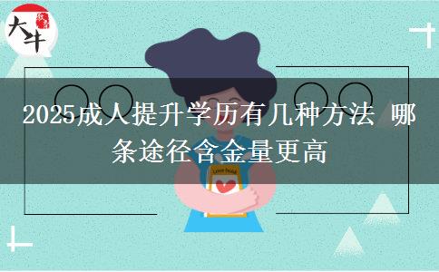 2025成人提升學(xué)歷有幾種方法 哪條途徑含金量更高