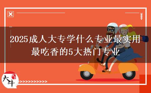 2025成人大專學(xué)什么專業(yè)最實(shí)用 最吃香的5大熱門專業(yè)