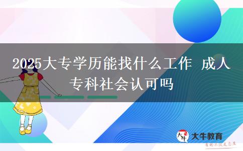 2025大專學(xué)歷能找什么工作 成人?？粕鐣?huì)認(rèn)可嗎