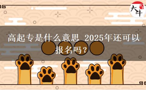 高起專是什么意思 2025年還可以報(bào)名嗎？
