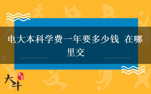 電大本科學(xué)費(fèi)一年要多少錢(qián) 在哪里交