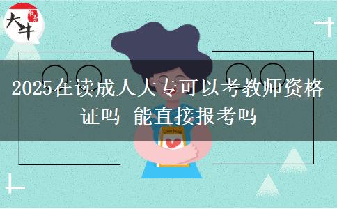 2025在讀成人大?？梢钥冀處熧Y格證嗎 能直接報考嗎