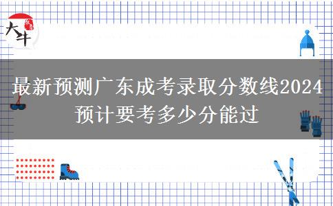 最新預(yù)測(cè)廣東成考錄取分?jǐn)?shù)線2024 預(yù)計(jì)要考多少分能過