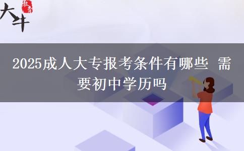 2025成人大專報考條件有哪些 需要初中學歷嗎