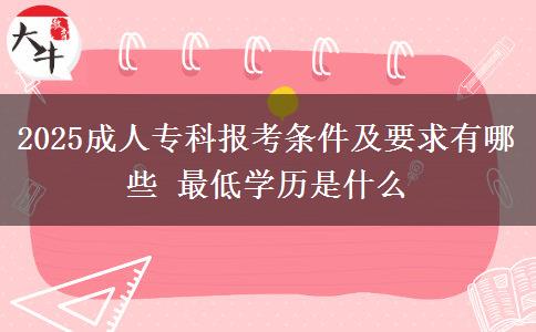 2025成人專(zhuān)科報(bào)考條件及要求有哪些 最低學(xué)歷是什么