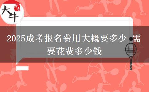 2025成考報名費用大概要多少 需要花費多少錢