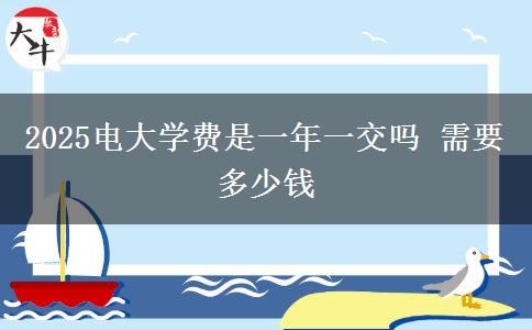 2025電大學費是一年一交嗎 需要多少錢