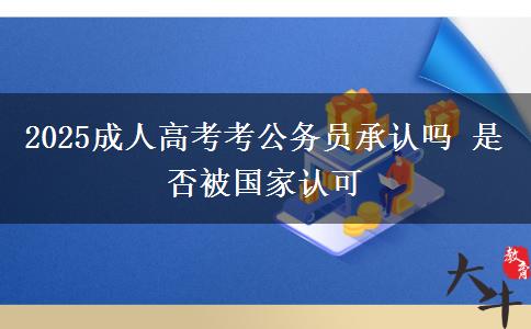 2025成人高考考公務(wù)員承認(rèn)嗎 是否被國(guó)家認(rèn)可