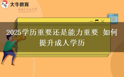 2025學(xué)歷重要還是能力重要 如何提升成人學(xué)歷