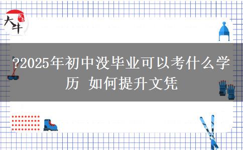 ?2025年初中沒(méi)畢業(yè)可以考什么學(xué)歷 如何提升文憑