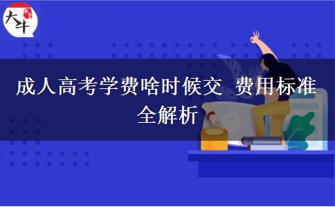 成人高考學(xué)費(fèi)啥時候交 費(fèi)用標(biāo)準(zhǔn)全解析