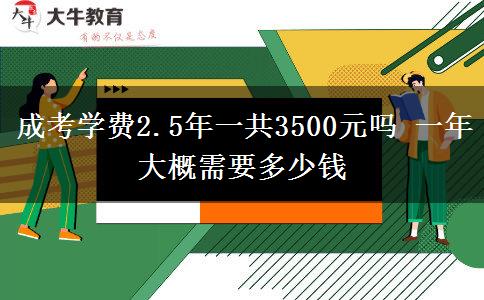 成考學(xué)費(fèi)2.5年一共3500元嗎 一年大概需要多少錢