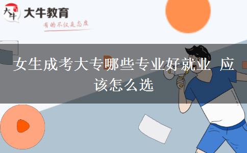 女生成考大專哪些專業(yè)好就業(yè) 應該怎么選