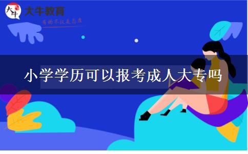 小學(xué)學(xué)歷可以報考成人大專嗎