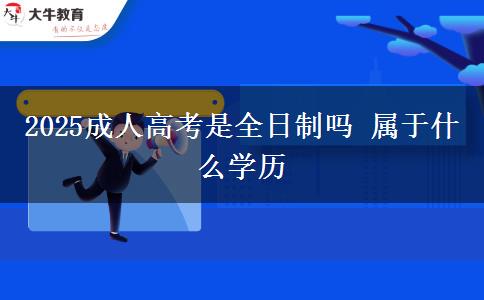 2025成人高考是全日制嗎 屬于什么學歷