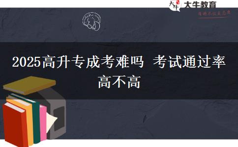2025高升專成考難嗎 考試通過(guò)率高不高