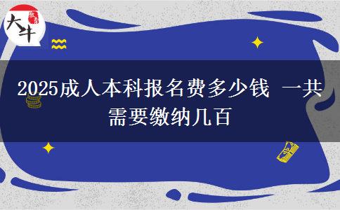 2025成人本科報(bào)名費(fèi)多少錢(qián) 一共需要繳納幾百