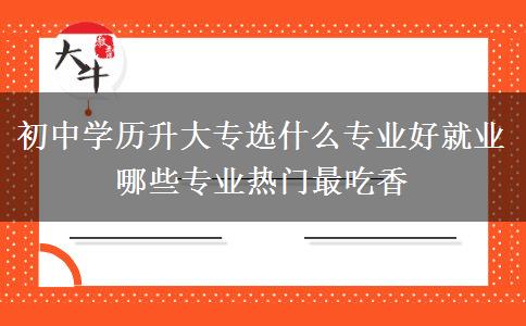 初中學歷升大專選什么專業(yè)好就業(yè) 哪些專業(yè)熱門最吃香