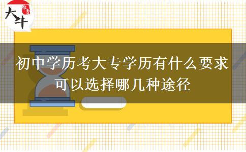 初中學(xué)歷考大專(zhuān)學(xué)歷有什么要求 可以選擇哪幾種途徑