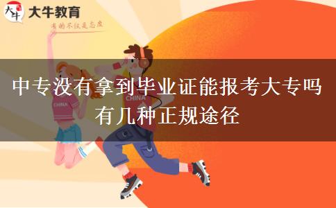 中專(zhuān)沒(méi)有拿到畢業(yè)證能報(bào)考大專(zhuān)嗎 有幾種正規(guī)途徑