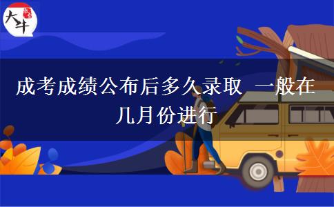 成考成績(jī)公布后多久錄取 一般在幾月份進(jìn)行