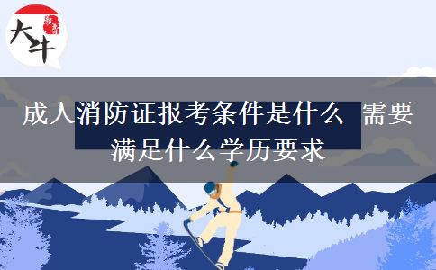 成人消防證報考條件是什么 需要滿足什么學歷要求