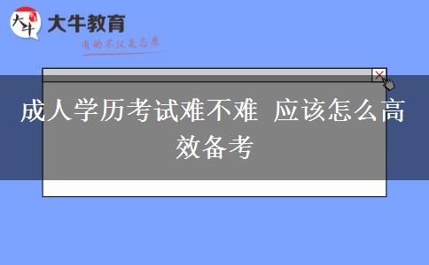 成人學(xué)歷考試難不難 應(yīng)該怎么高效備考